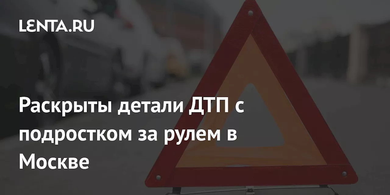 Раскрыты детали ДТП с подростком за рулем в Москве