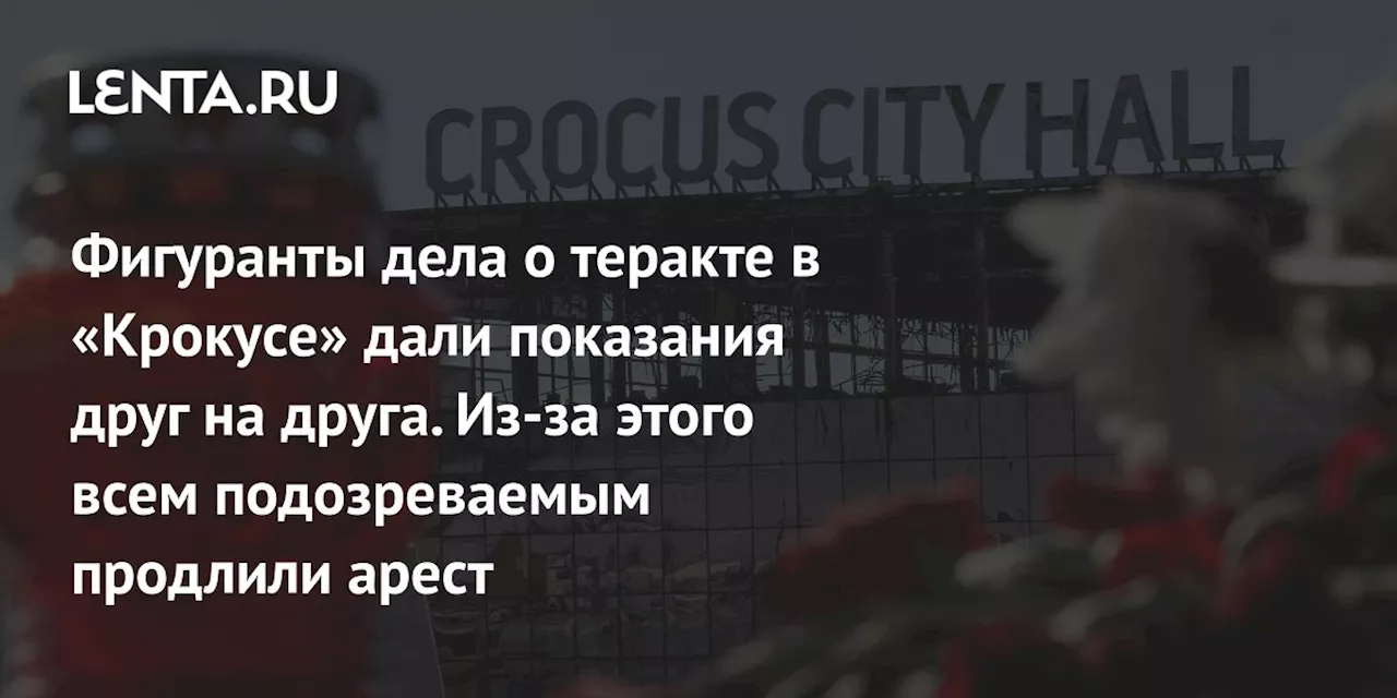 Фигуранты дела о теракте в «Крокусе» дали показания друг на друга. Из-за этого всем подозреваемым продлили арест