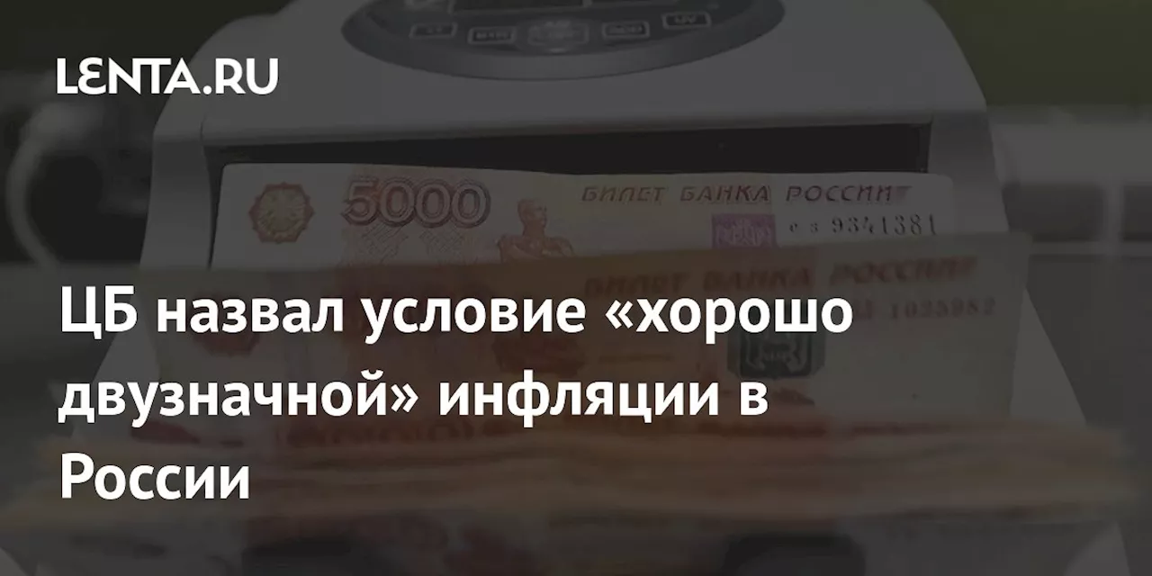 ЦБ назвал условие «хорошо двузначной» инфляции в России