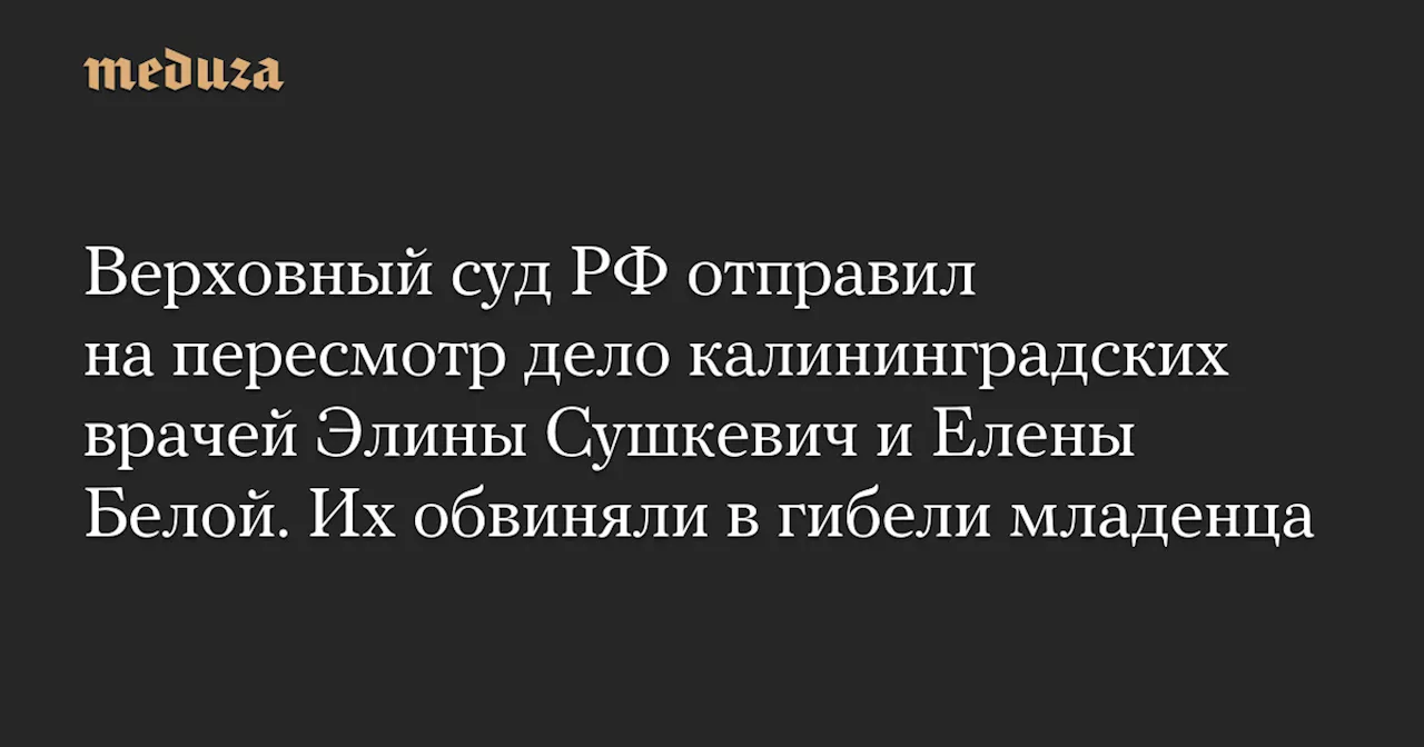 Верховный суд РФ отправил на пересмотр дело калининградских врачей Элины Сушкевич и Елены Белой. Их обвиняли в гибели младенца — Meduza