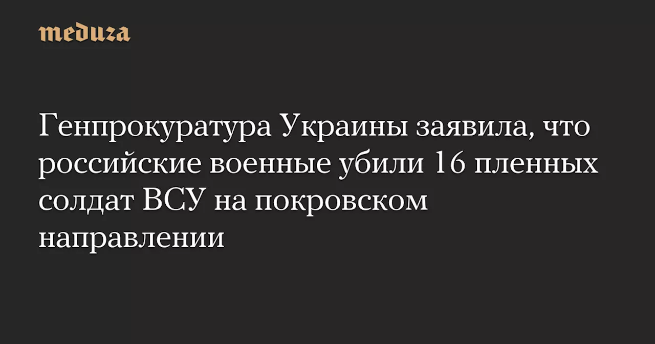 Генпрокуратура Украины заявила, что российские военные убили 16 пленных солдат ВСУ на покровском направлении — Meduza