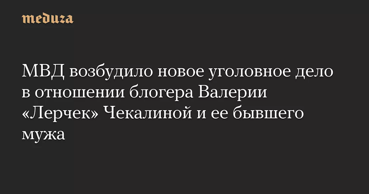 МВД возбудило новое уголовное дело в отношении блогера Валерии «Лерчек» Чекалиной и ее бывшего мужа — Meduza