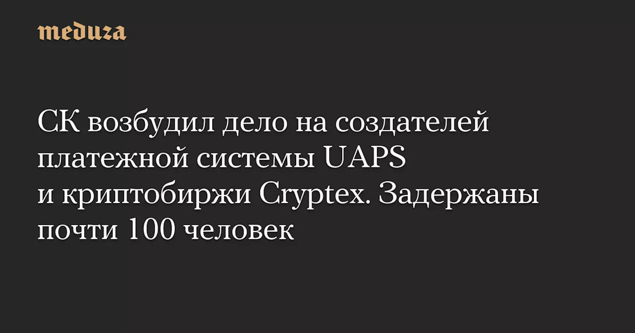 СК возбудил дело на создателей платежной системы UAPS и криптобиржи Cryptex. Задержаны почти 100 человек — Meduza