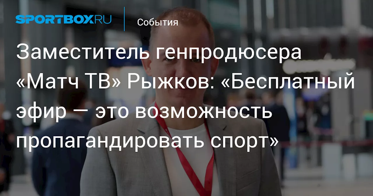 Заместитель генпродюсера «Матч ТВ» Рыжков: «Бесплатный эфир — это возможность пропагандировать спорт»