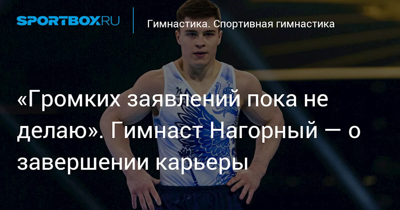 «Громких заявлений пока не делаю». Гимнаст Нагорный — о завершении карьеры