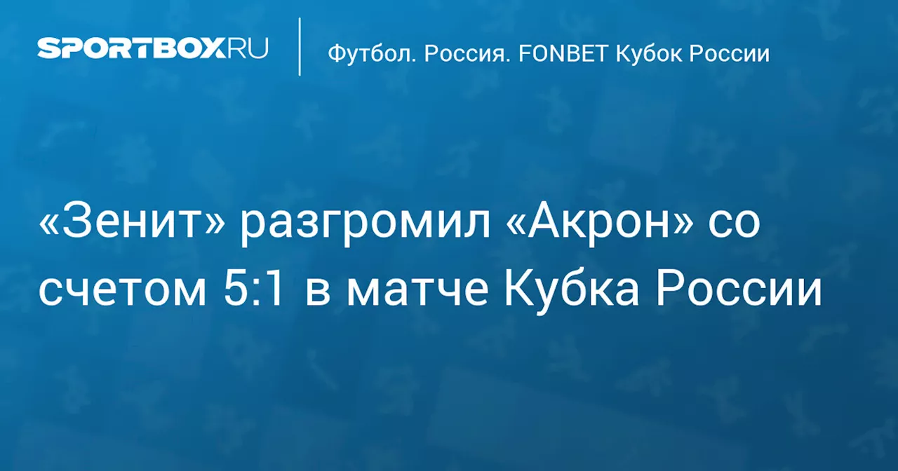 «Зенит» забил пять мячей «Акрону» в Кубке России, Соболев впервые отличился за клуб