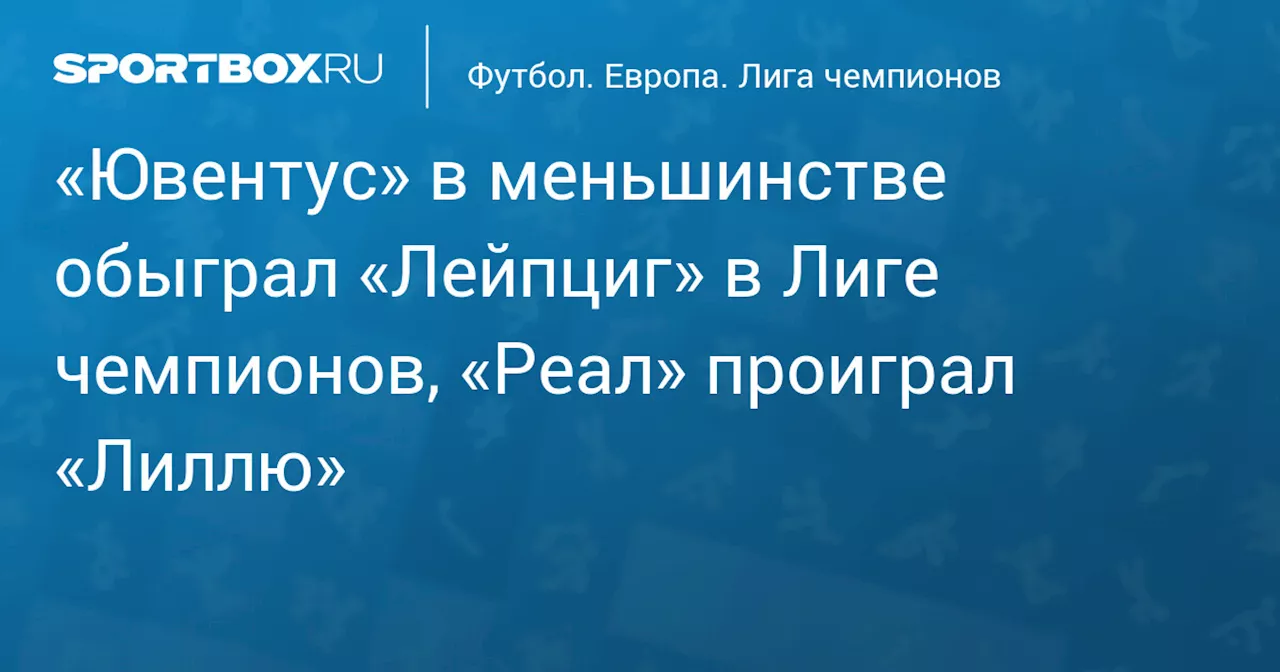 «Ювентус» в меньшинстве обыграл «Лейпциг» в Лиге чемпионов, «Реал» проиграл «Лиллю»