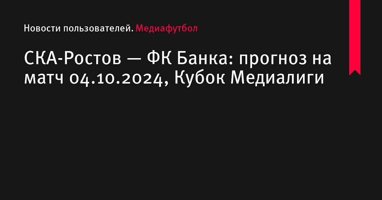 СКА-Ростов — ФК Банка: прогноз на матч 04.10.2024, Кубок Медиалиги