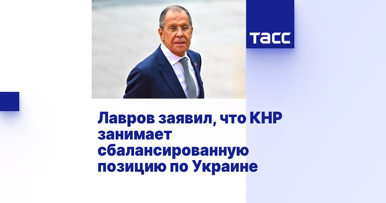 Лавров заявил, что КНР занимает сбалансированную позицию по Украине