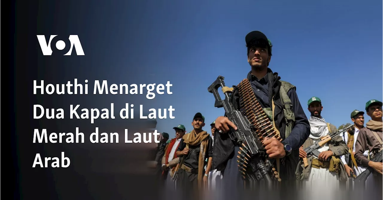 Houthi Menarget Dua Kapal di Laut Merah dan Laut Arab