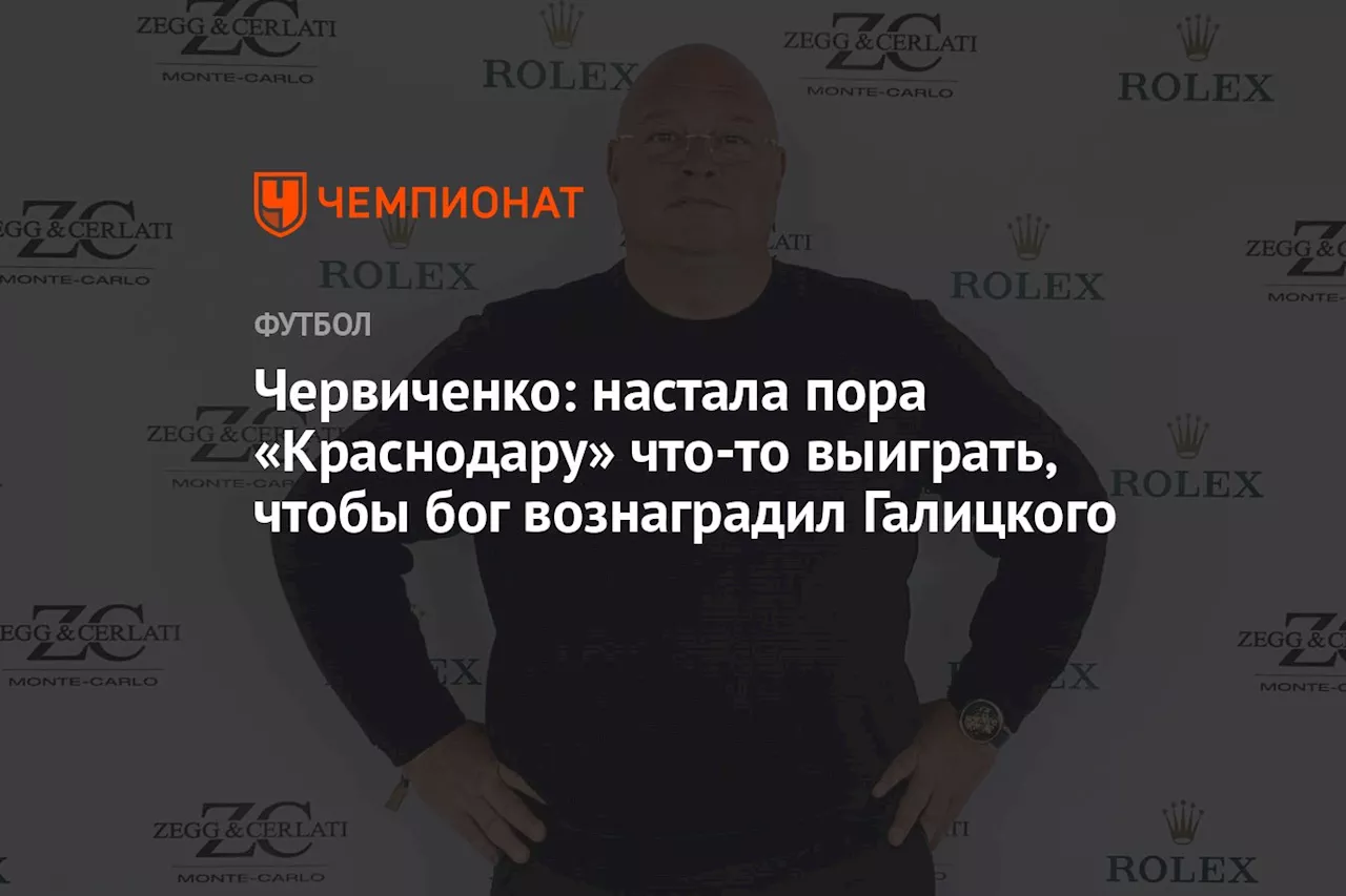 Червиченко: настала пора «Краснодару» что-то выиграть, чтобы бог вознаградил Галицкого