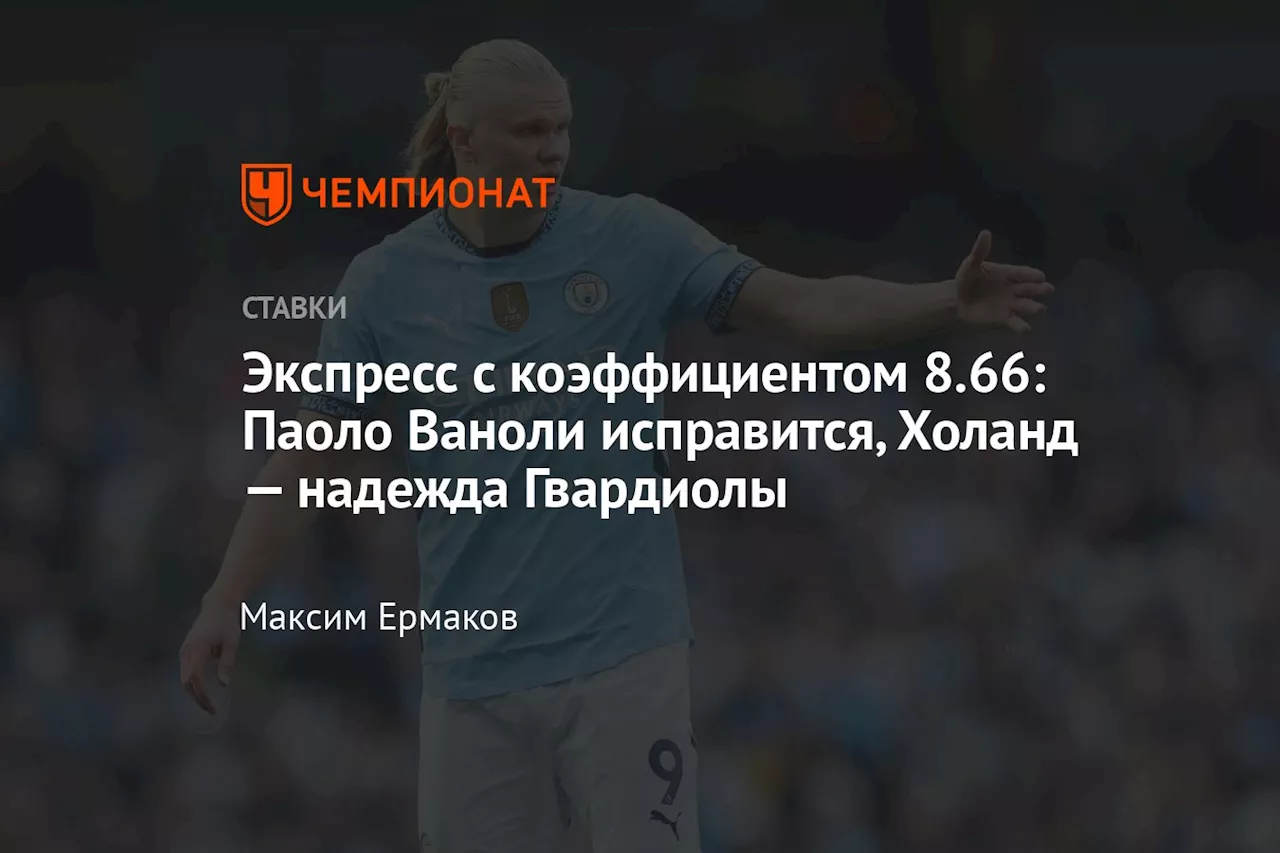 Экспресс с коэффициентом 8.66: Паоло Ваноли исправится, Холанд — надежда Гвардиолы