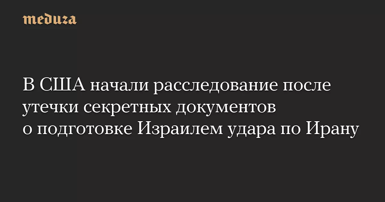 В США начали расследование после утечки секретных документов о подготовке Израилем удара по Ирану — Meduza