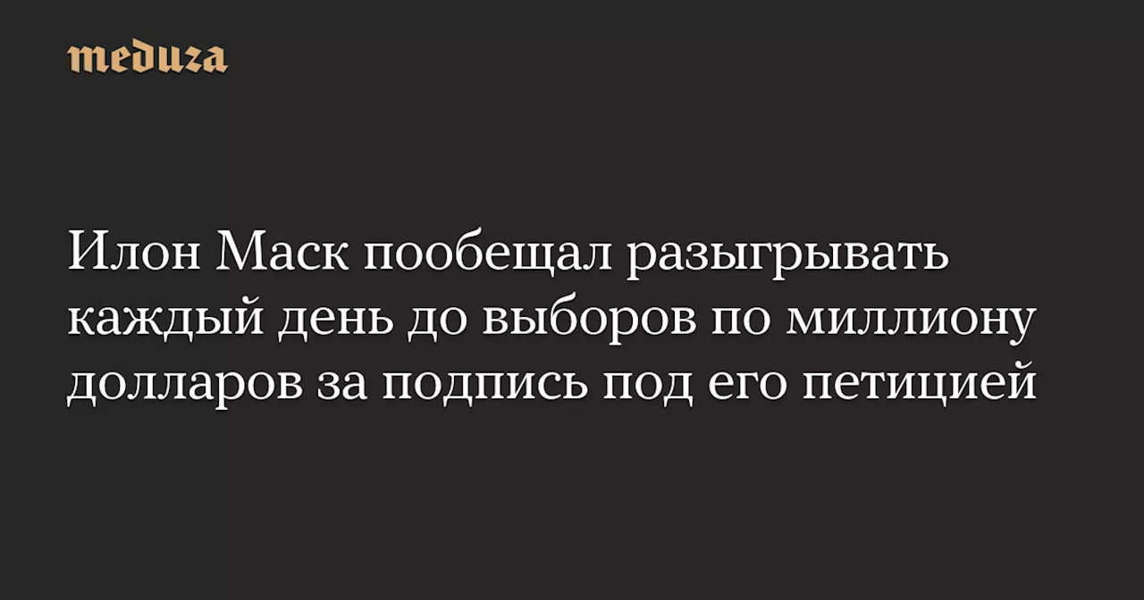 Илон Маск пообещал разыгрывать каждый день до выборов по миллиону долларов за подпись под его петицией — Meduza