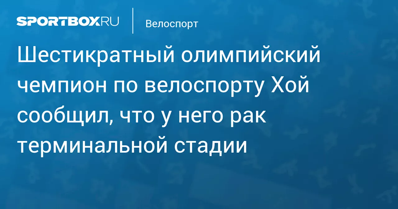 Шестикратный олимпийский чемпион по велоспорту Хой сообщил, что у него рак терминальной стадии