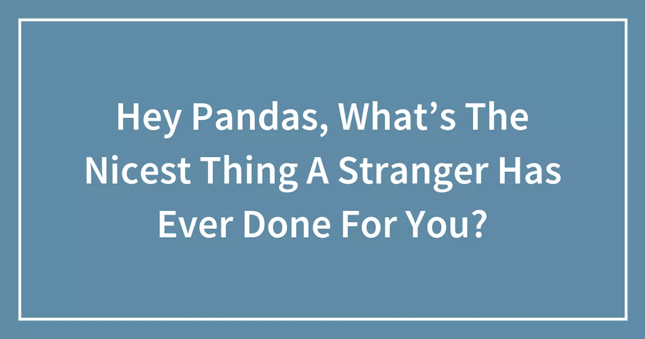 Hey Pandas, What’s The Nicest Thing A Stranger Has Ever Done For You?