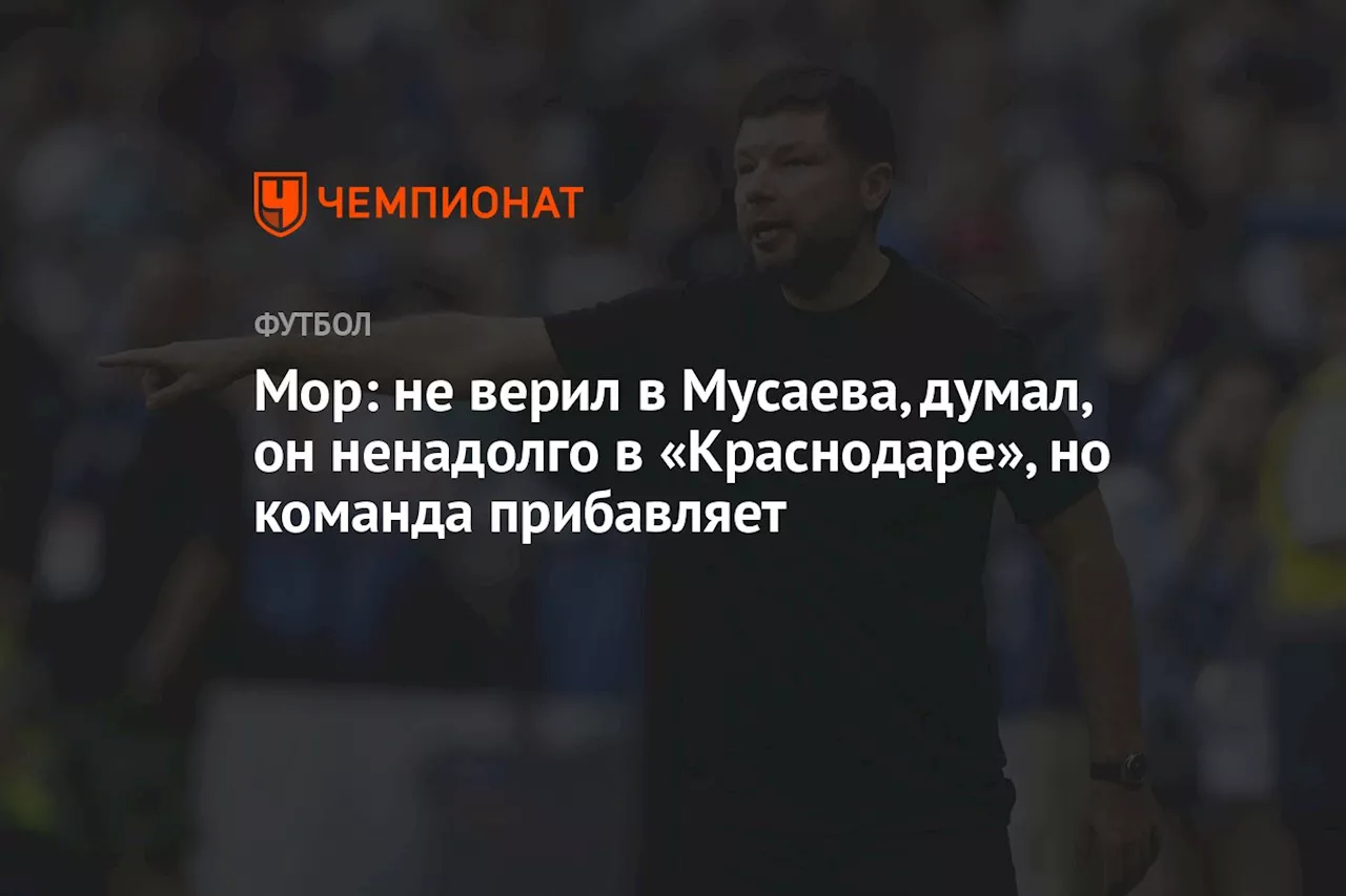 Мор: не верил в Мусаева, думал, он ненадолго в «Краснодаре», но команда прибавляет