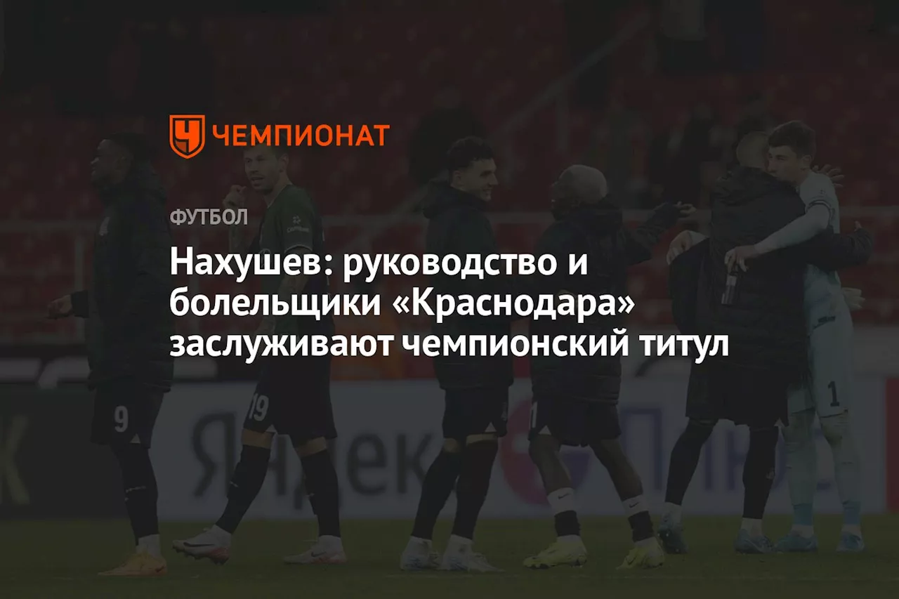 Нахушев: руководство и болельщики «Краснодара» заслуживают чемпионский титул