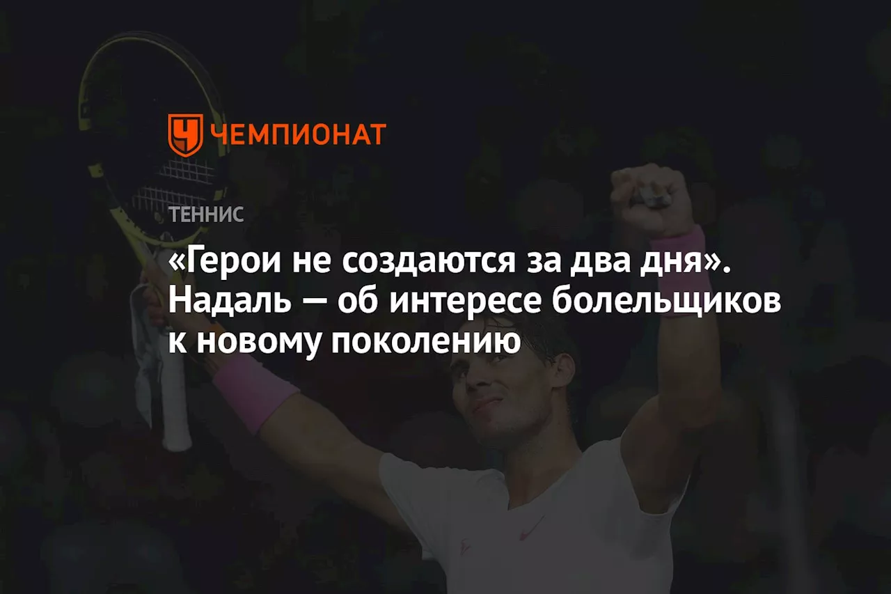 «Герои не создаются за два дня». Надаль — об интересе болельщиков к новому поколению