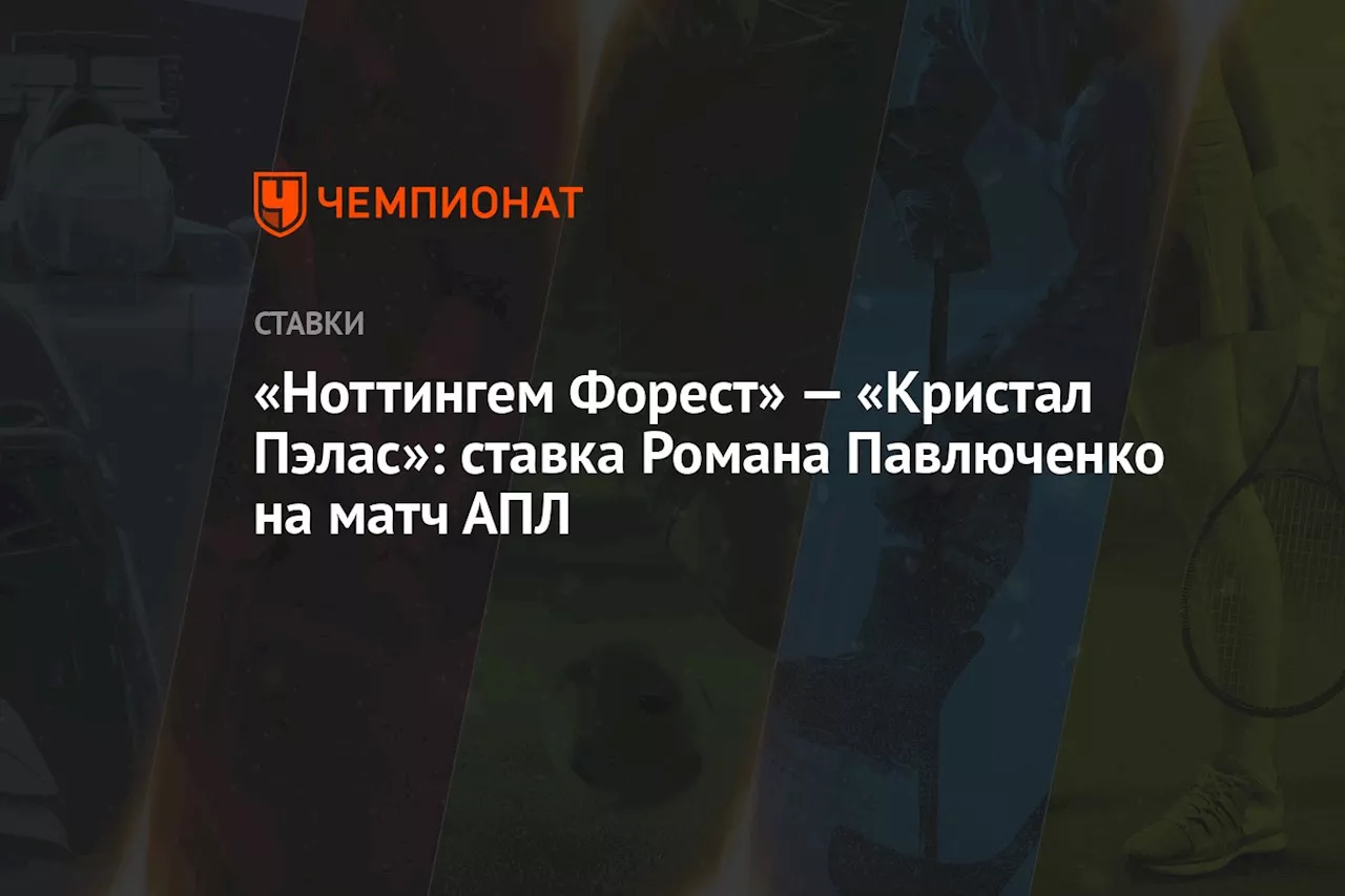 «Ноттингем Форест» — «Кристал Пэлас»: ставка Романа Павлюченко на матч АПЛ