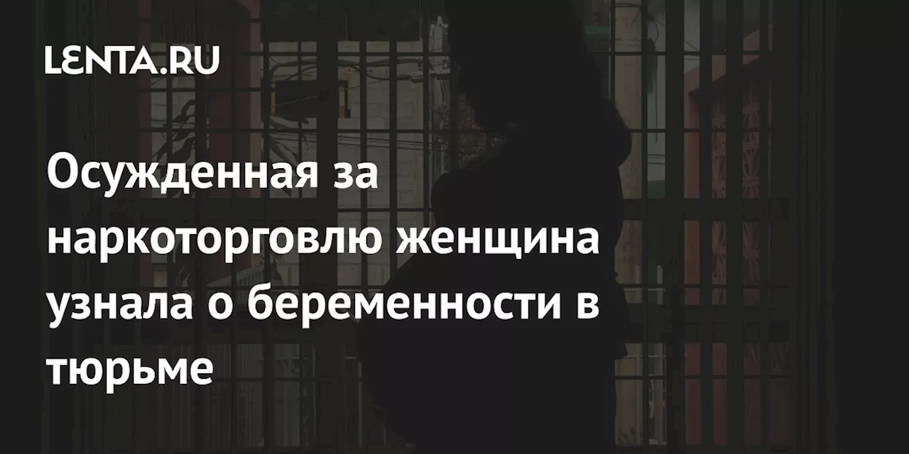 Осужденная за наркоторговлю женщина узнала о беременности в тюрьме