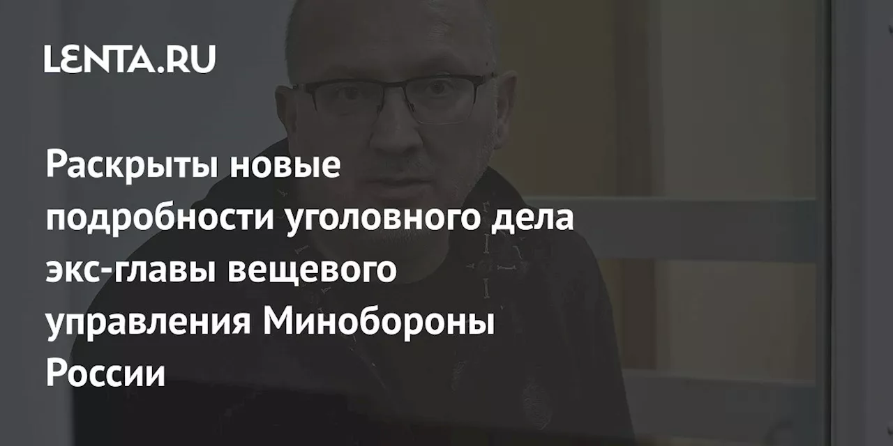 Раскрыты новые подробности уголовного дела экс-главы вещевого управления Минобороны России