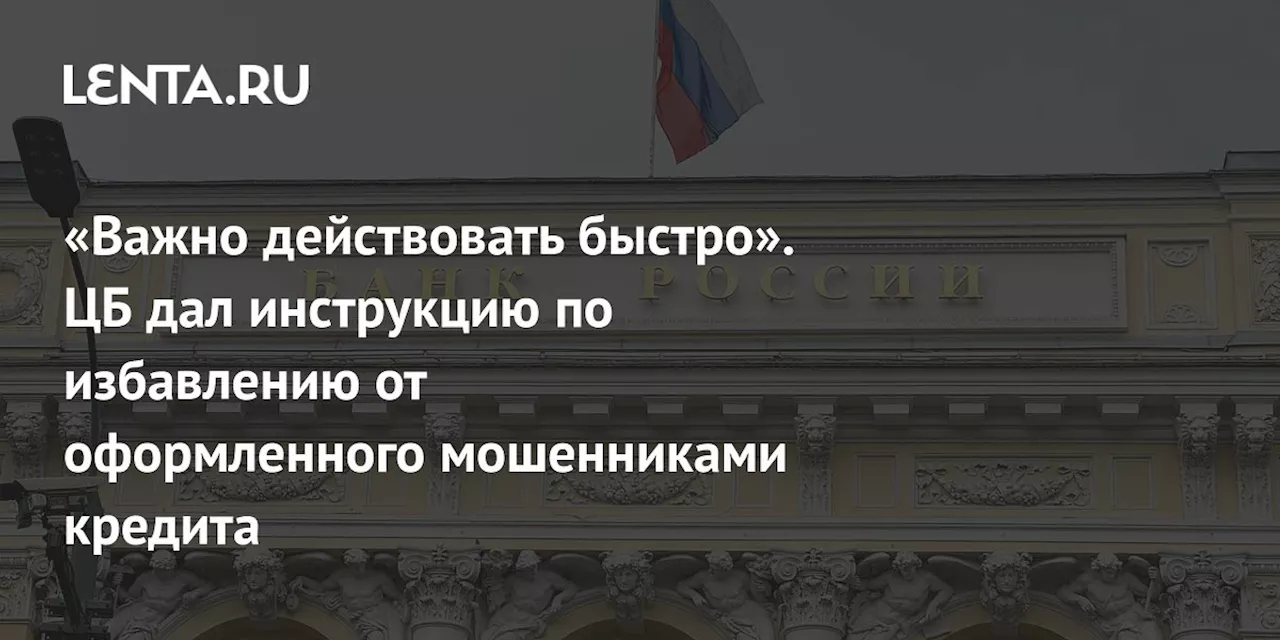 «Важно действовать быстро». ЦБ дал инструкцию по избавлению от оформленного мошенниками кредита