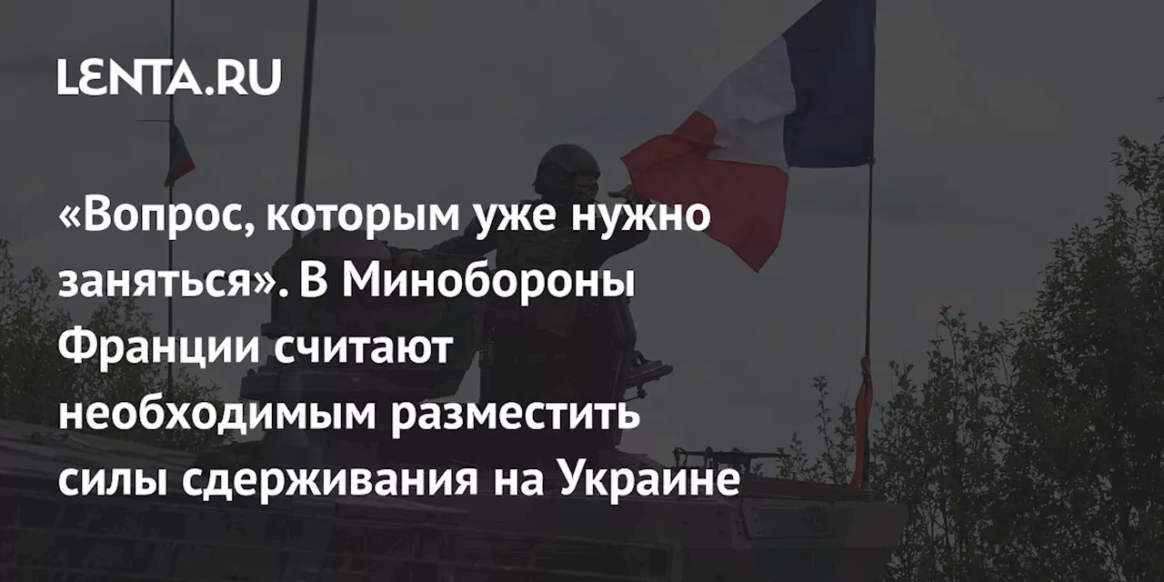 «Вопрос, которым уже нужно заняться». В Минобороны Франции считают необходимым разместить силы сдерживания на Украине