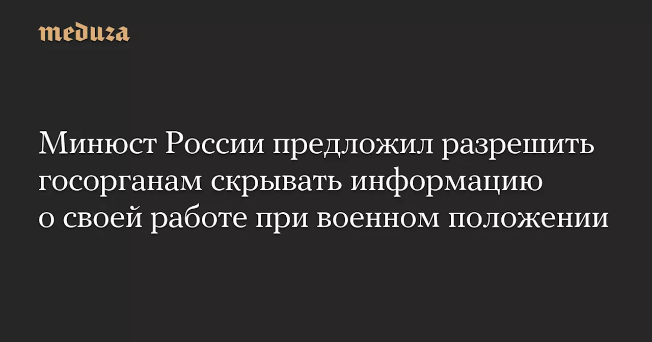 Минюст России предложил разрешить госорганам скрывать информацию о своей работе при военном положении — Meduza