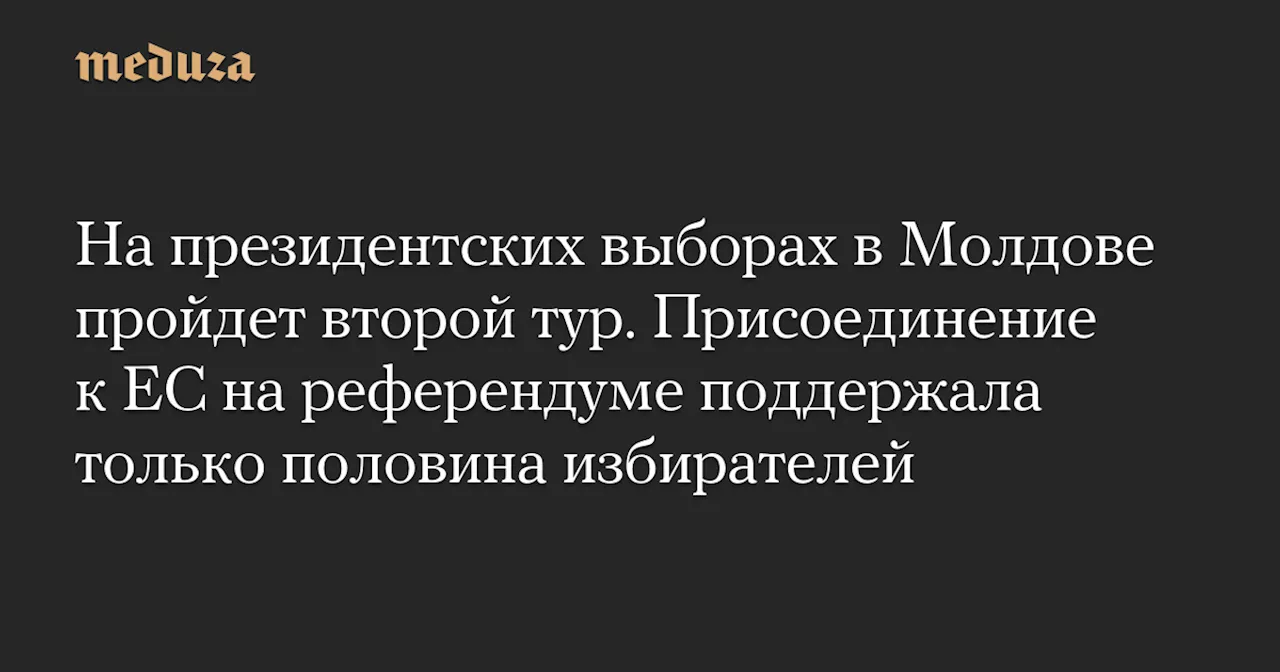 На президентских выборах в Молдове пройдет второй тур. Присоединение к ЕС на референдуме поддержала только половина избирателей — Meduza