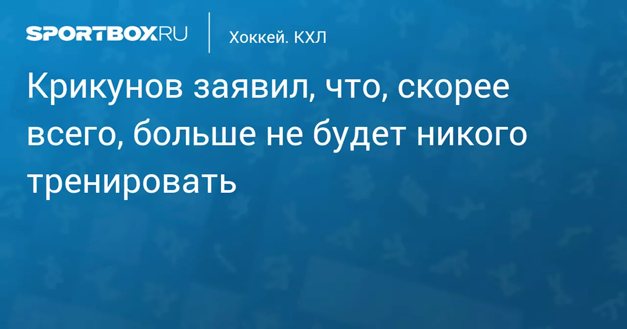 Крикунов заявил, что, скорее всего, больше не будет никого тренировать