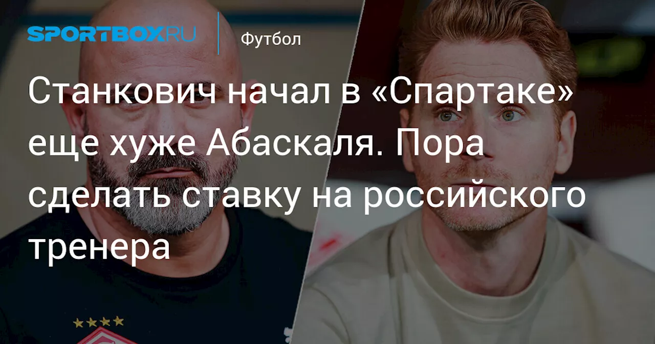 Станкович начал в «Спартаке» еще хуже Абаскаля. Пора сделать ставку на российского тренера