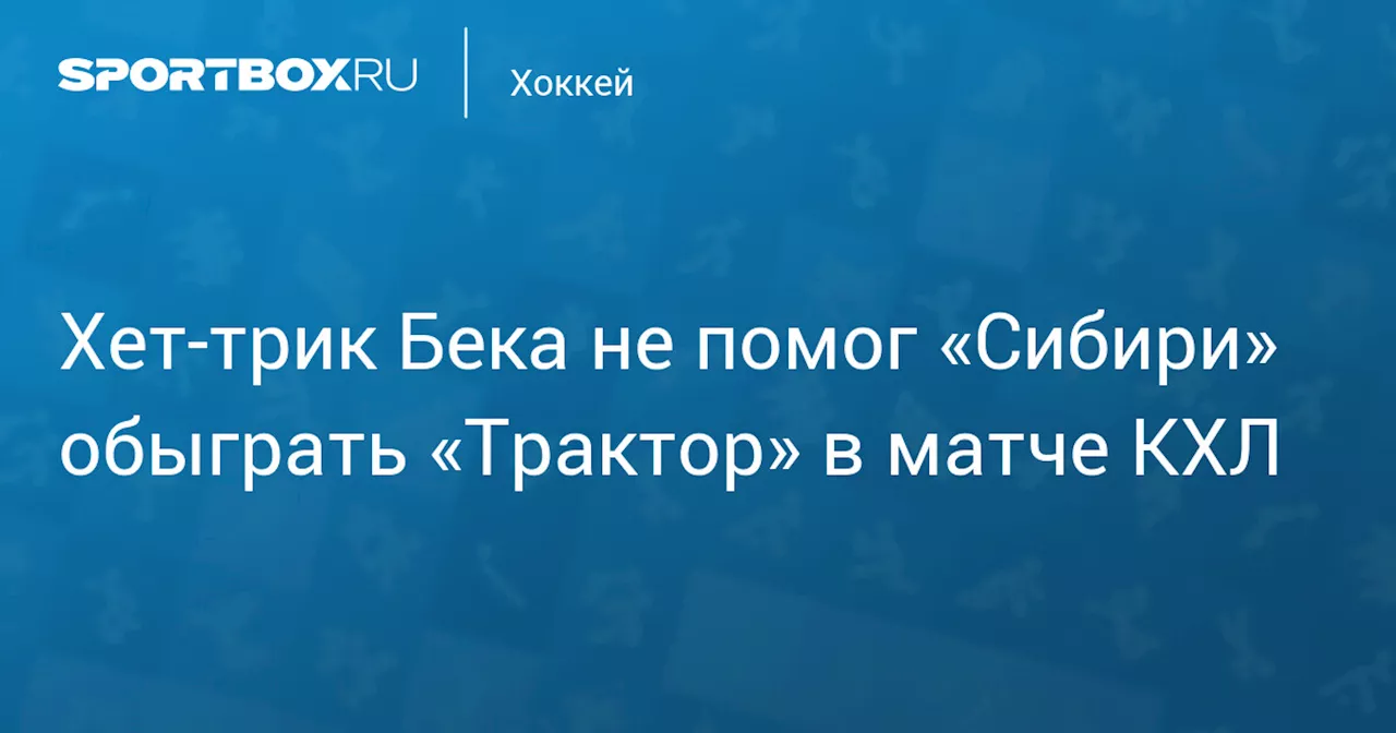 Хет‑трик Бека не помог «Сибири» обыграть «Трактор» в матче КХЛ