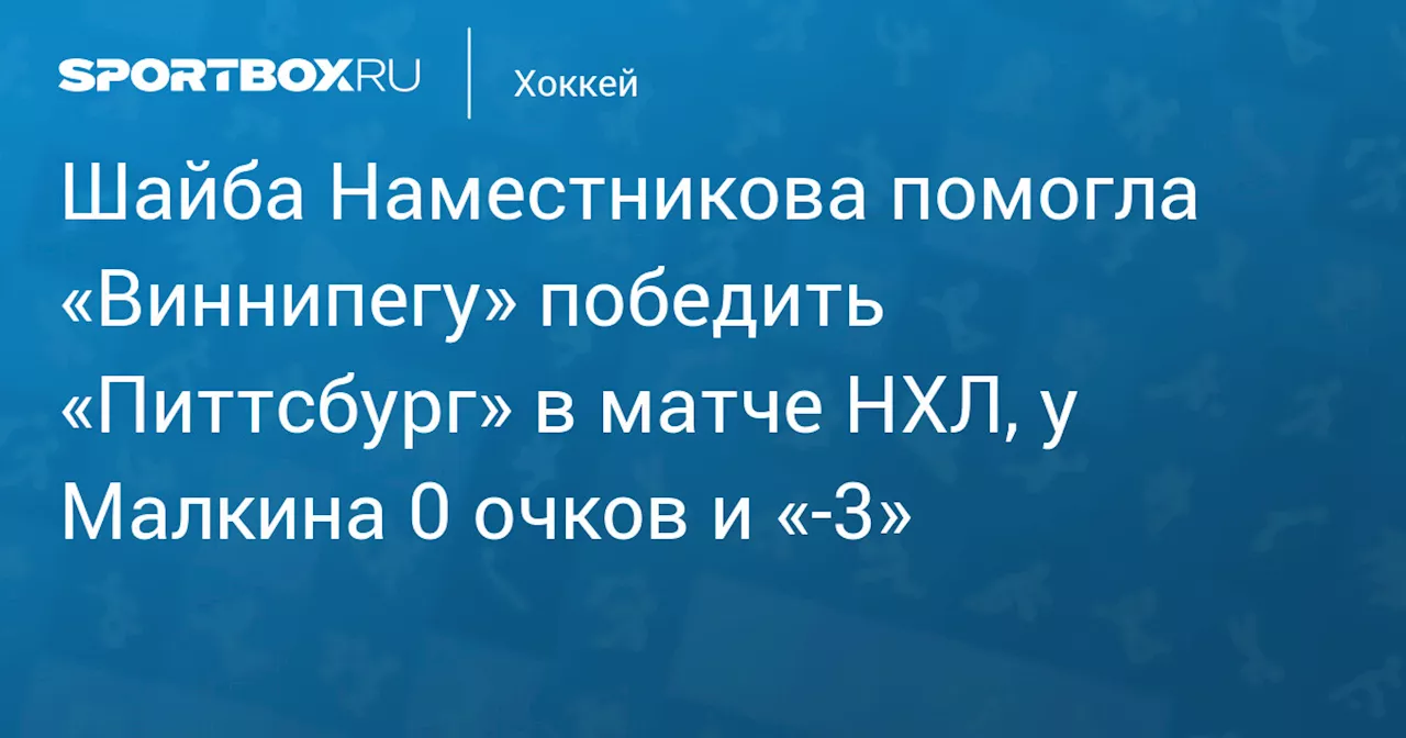 Шайба Наместникова помогла «Виннипегу» победить «Питтсбург» в матче НХЛ, у Малкина 0 очков и «-3»