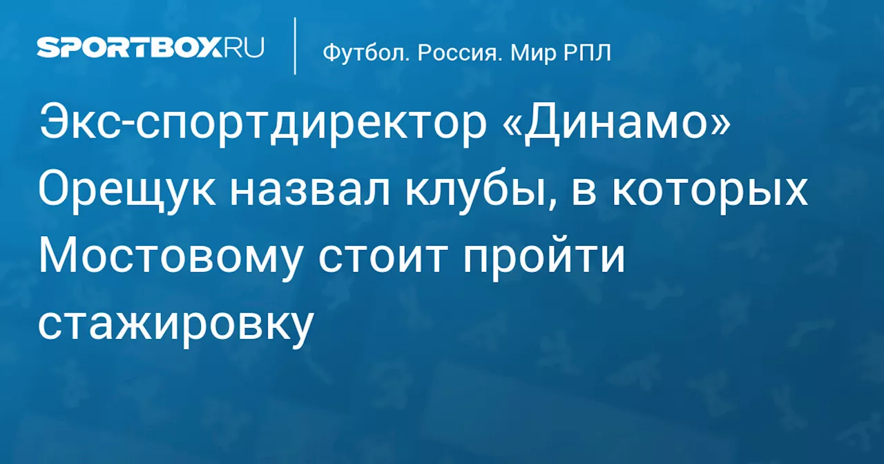 Экс‑спортдиректор «Динамо» Орещук назвал клубы, в которых Мостовому стоит пройти стажировку