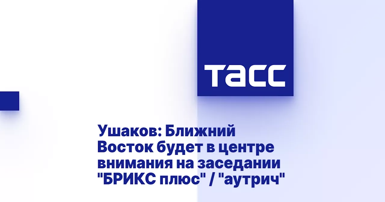 Ушаков: Ближний Восток будет в центре внимания на заседании 'БРИКС плюс' / 'аутрич'