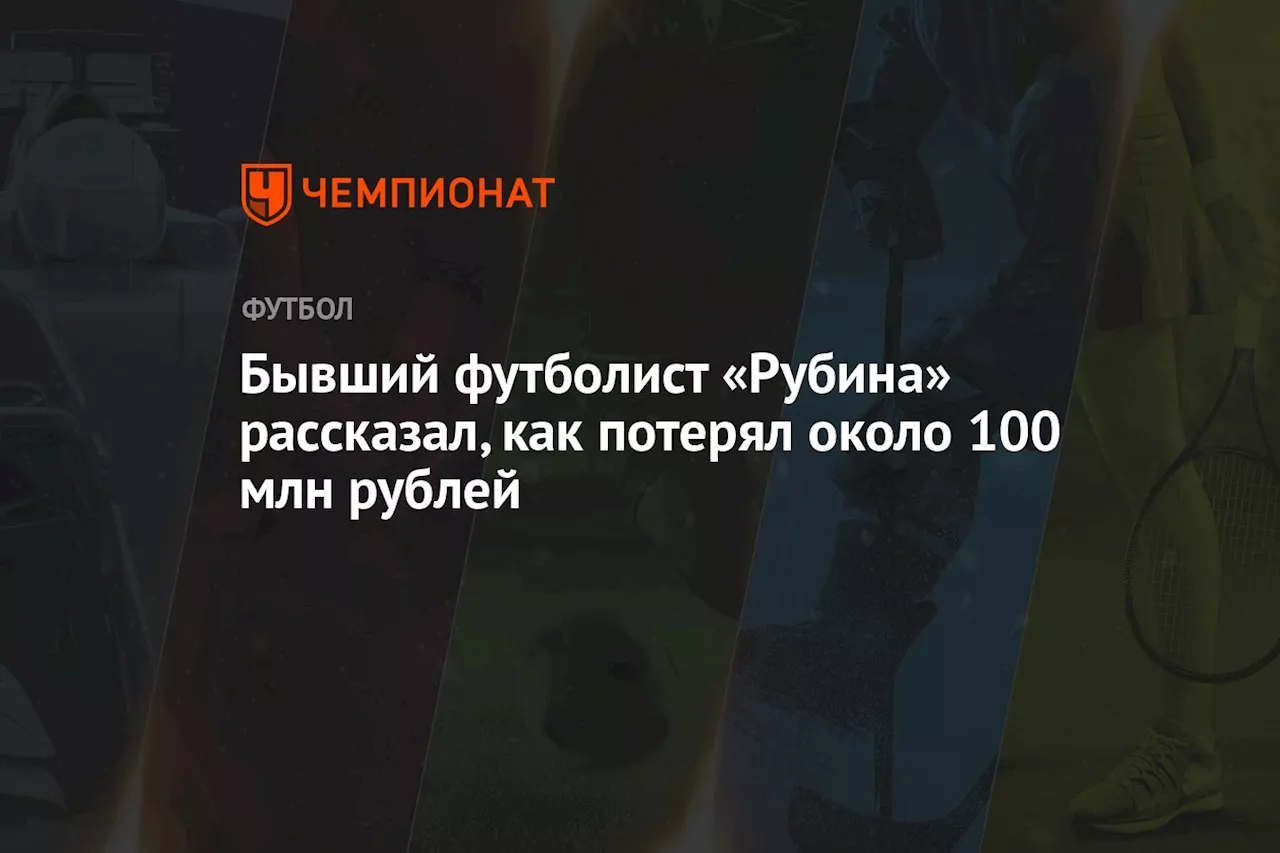 Бывший футболист «Рубина» рассказал, как потерял около 100 млн рублей