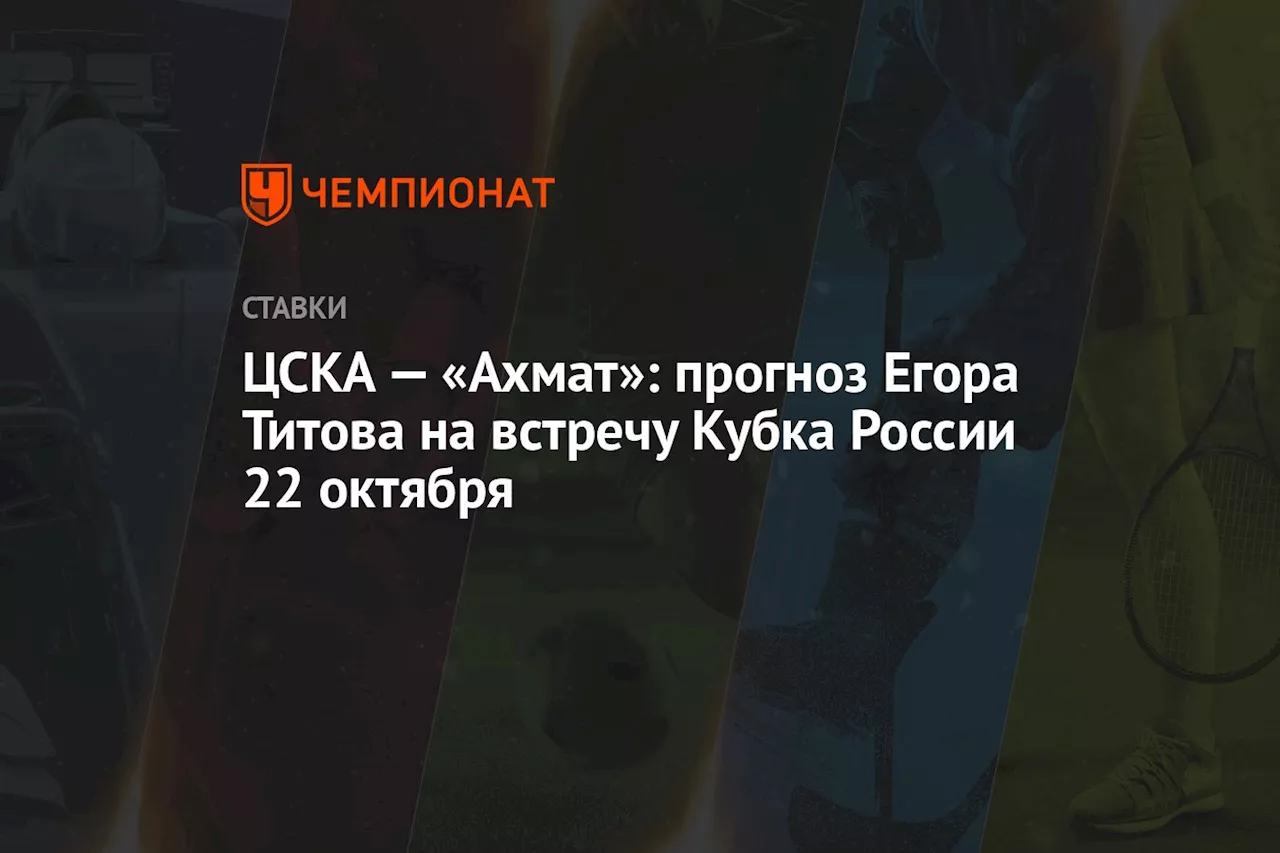 ЦСКА — «Ахмат»: прогноз Егора Титова на встречу Кубка России 22 октября