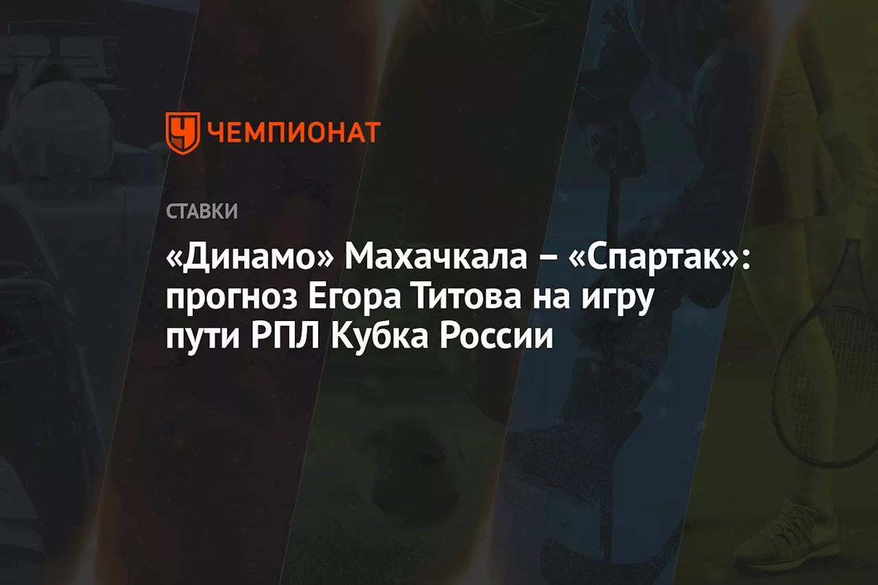 «Динамо» Махачкала — «Спартак»: прогноз Егора Титова на игру пути РПЛ Кубка России