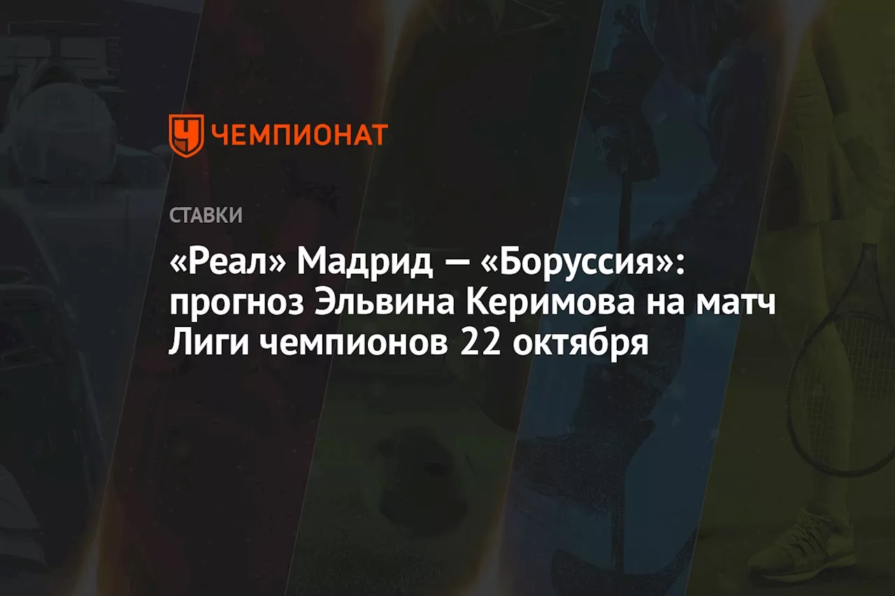 «Реал» Мадрид — «Боруссия»: прогноз Эльвина Керимова на матч Лиги чемпионов 22 октября