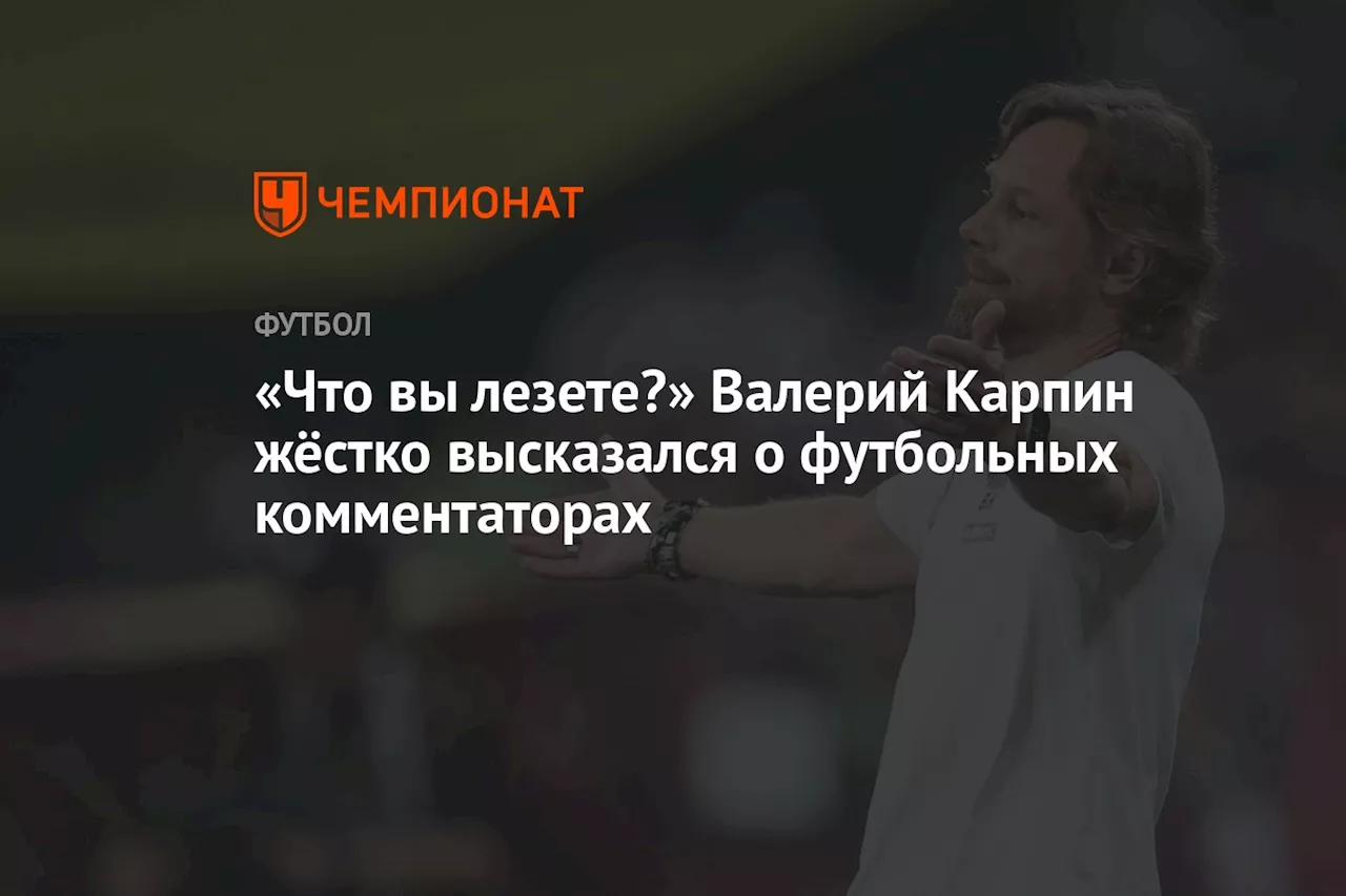 «Что вы лезете?» Валерий Карпин жёстко высказался о футбольных комментаторах