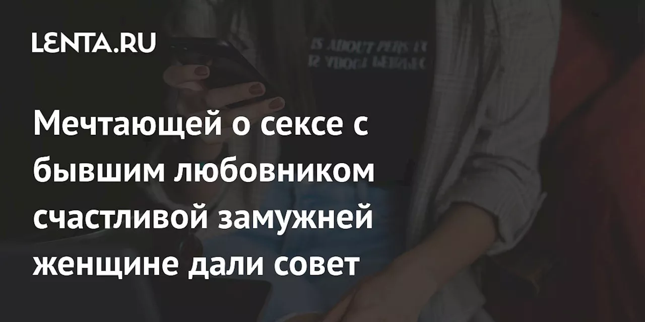 Мечтающей о сексе с бывшим любовником счастливой замужней женщине дали совет