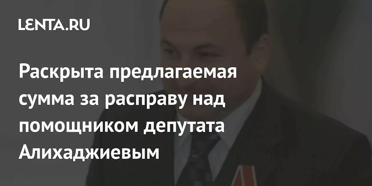 Раскрыта предлагаемая сумма за расправу над помощником депутата Алихаджиевым