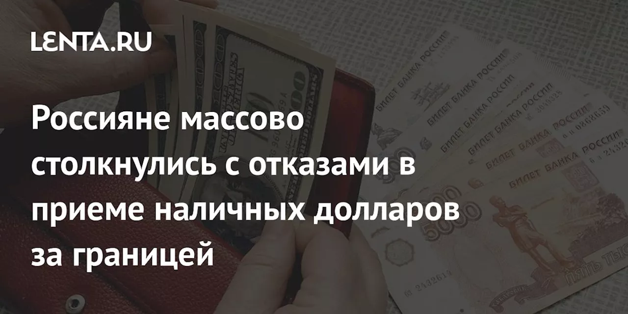 Россияне массово столкнулись с отказами в приеме наличных долларов за границей