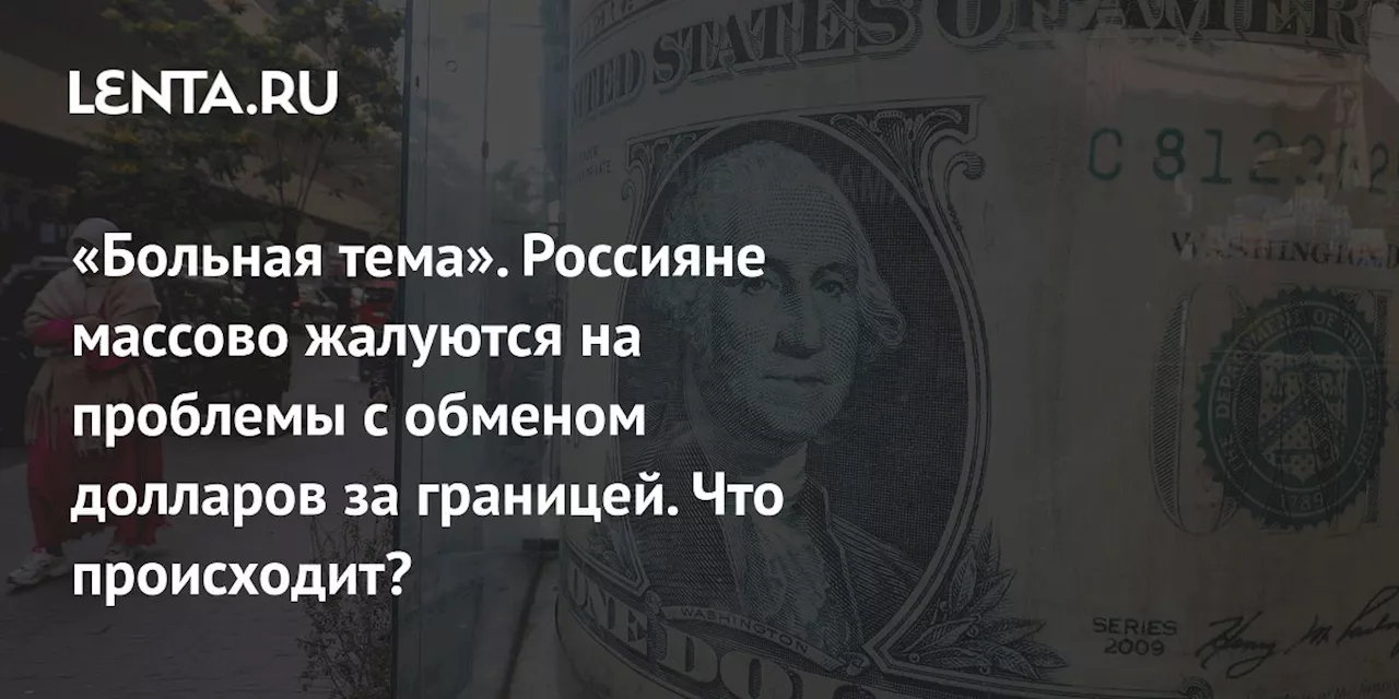 «Больная тема». Россияне массово жалуются на проблемы с обменом долларов за границей. Что происходит?