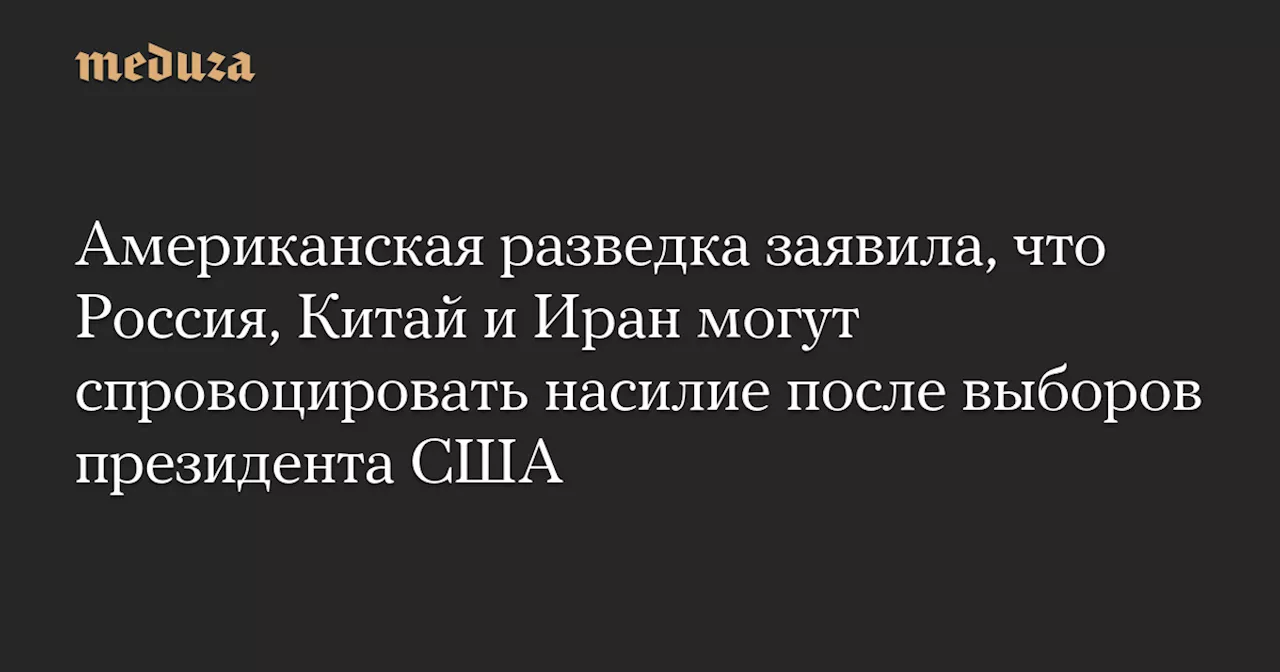 Американская разведка заявила, что Россия, Китай и Иран могут спровоцировать насилие после выборов президента США — Meduza