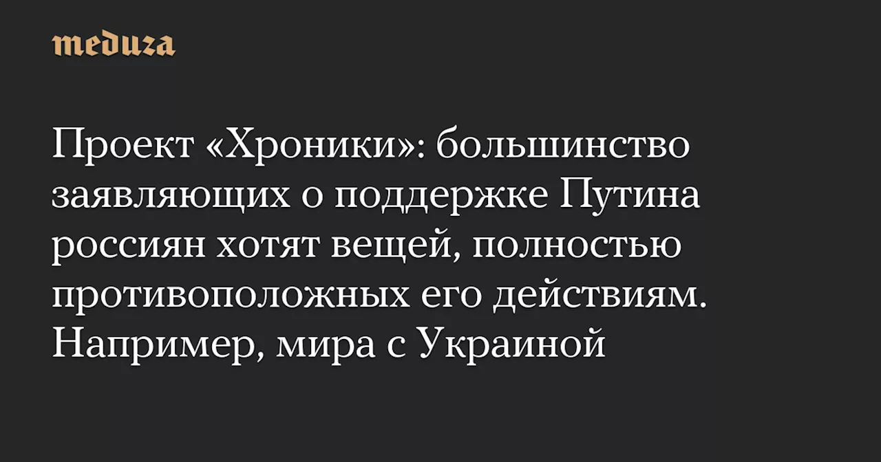 Проект «Хроники»: большинство заявляющих о поддержке Путина россиян хотят вещей, полностью противоположных его действиям. Например, мира с Украиной — Meduza