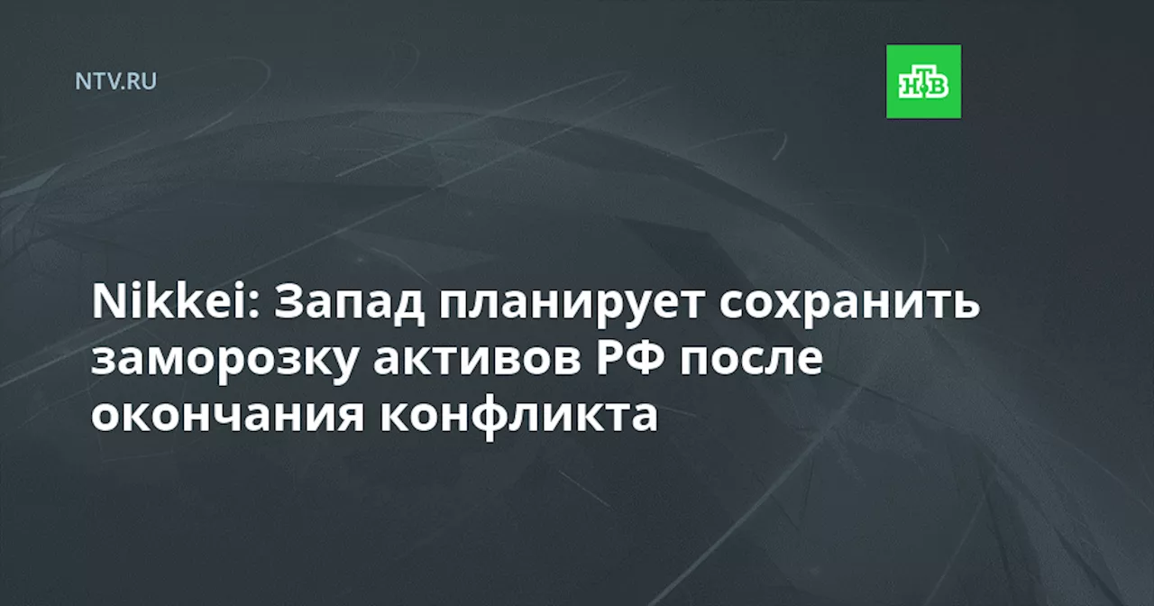 Nikkei: Запад планирует сохранить заморозку активов РФ после окончания конфликта