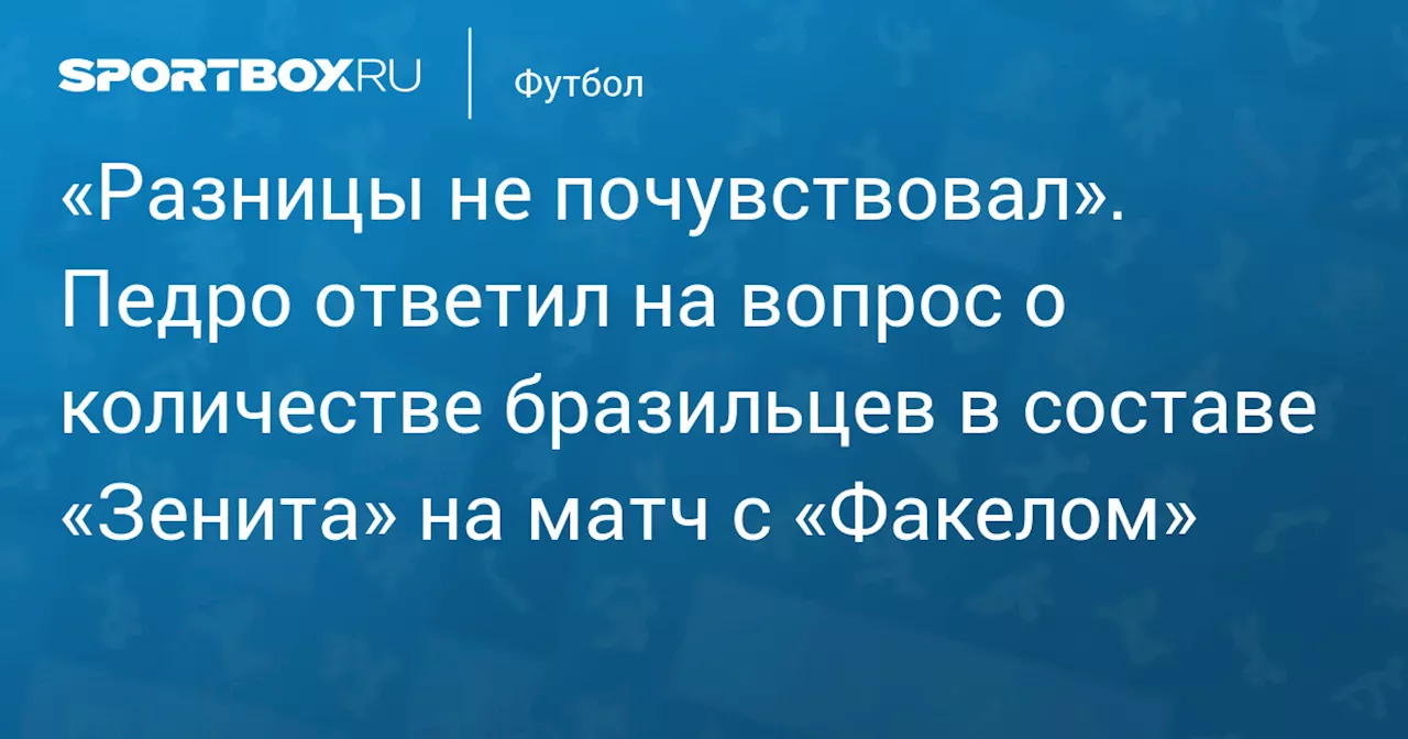 «Разницы не почувствовал». Педро ответил на вопрос о количестве бразильцев в составе «Зенита» на матч с «Факелом»