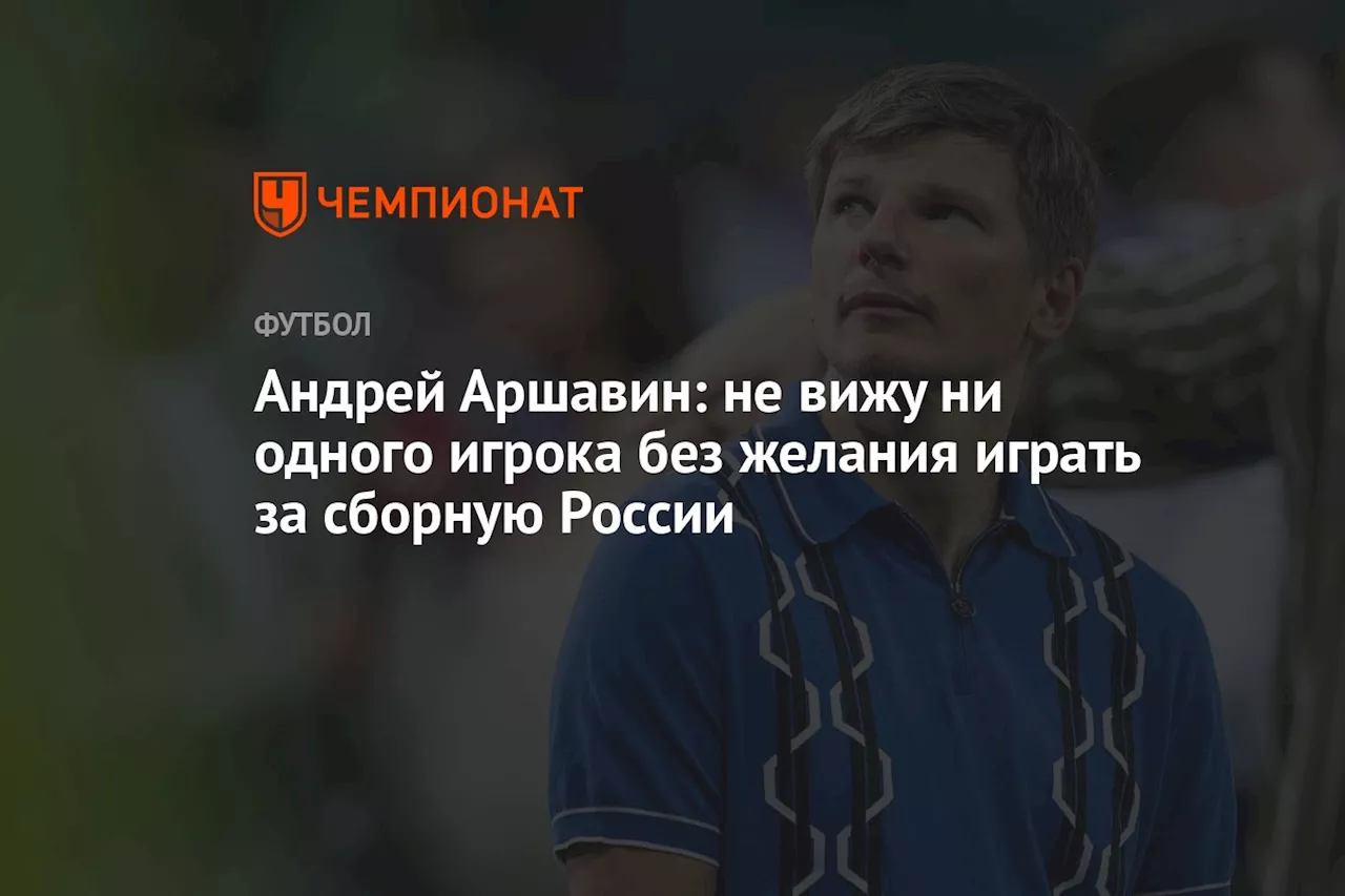 Андрей Аршавин: не вижу ни одного игрока без желания играть за сборную России